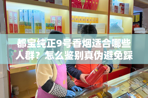 都宝纯正9号香烟适合哪些人群？怎么鉴别真伪避免踩坑？